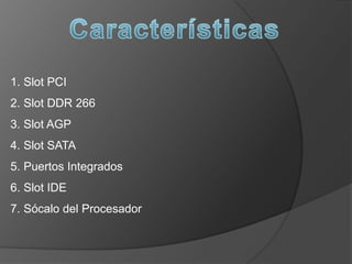 1. Slot PCI
2. Slot DDR 266
3. Slot AGP
4. Slot SATA
5. Puertos Integrados
6. Slot IDE
7. Sócalo del Procesador
 