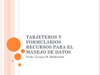TARJETEROS Y
FORMULARIOS
RECURSOS PARA EL
MANEJO DE DATOS
Profa. Carmen M. Maldonado
 