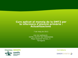 Curs aplicat al maneig de la DMT2 per
             la infermera d’atenció primària :
                      Actualitzacions

                         7 de maig de 2013

                         Lloc de realització:
                    HOTEL CIUTAT DE TARRAGONA
                      Plaça Imperial Tarraco, 5
                              Tarragona




Organitza: GEDAPS                                 Col·labora
 