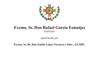Excmo. Sr. Don Rafael García Esmatjes
                       Galerista

                     apadrinado por

Excmo. Sr. Dr. Don Emilio López Navarro y Sifre , GCMHº.
 