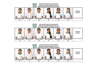 INSTITUCIÓN EDUCATIVA SAN MARCOS
                                            JORNADA ELECTORAL MARZO 29 DE 2012
                                          VOTO PARA CONSEJO ESTUDIANTIL GRADO 8º


                                                                                                            VOTO EN
                                                                                                            BLANCO




ANTONIO CALDERA   ROBINSON CALDERON   CRISTIAN ARGEL   SANDY SOLORZANO   NARLIS ARRIETA   ALICIA CÁRDENAS
      18                 19                20                21               22                23


                                             INSTITUCIÓN EDUCATIVA SAN MARCOS
                                            JORNADA ELECTORAL MARZO 29 DE 2012
                                          VOTO PARA CONSEJO ESTUDIANTIL GRADO 8º


                                                                                                            VOTO EN
                                                                                                            BLANCO




ANTONIO CALDERA   ROBINSON CALDERON   CRISTIAN ARGEL   SANDY SOLORZANO   NARLIS ARRIETA   ALICIA CÁRDENAS
      18                 19                20                21               22                23


                                             INSTITUCIÓN EDUCATIVA SAN MARCOS
                                            JORNADA ELECTORAL MARZO 29 DE 2012
                                          VOTO PARA CONSEJO ESTUDIANTIL GRADO 8º


                                                                                                            VOTO EN
                                                                                                            BLANCO




ANTONIO CALDERA   ROBINSON CALDERON   CRISTIAN ARGEL   SANDY SOLORZANO   NARLIS ARRIETA   ALICIA CÁRDENAS
      18                 19                20                21               22                23
 