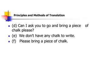 Principles and Methods of Translation


   (d) Can I ask you to go and bring a piece   of
    chalk please?
   (e) We don‟t have any chalk to write.
   (f) Please bring a piece of chalk.
 