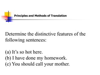 Principles and Methods of Translation




Determine the distinctive features of the
following sentences:

(a) It’s so hot here.
(b) I have done my homework.
(c) You should call your mother.
 
