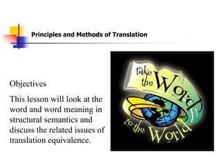 Principles and Methods of Translation




Objectives
This lesson will look at the
word and word meaning in
structural semantics and
discuss the related issues of
translation equivalence.
 