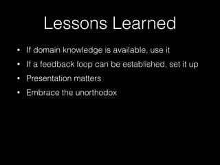 Lessons Learned 
• If domain knowledge is available, use it 
• If a feedback loop can be established, set it up 
• Presentation matters 
• Embrace the unorthodox 
 