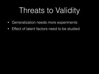 Threats to Validity 
• Generalization needs more experiments 
• Effect of latent factors need to be studied 
 