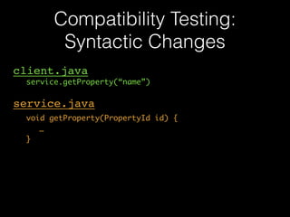 Compatibility Testing: 
Syntactic Changes 
client.java! 
! service.getProperty(“name”) 
! 
service.java! 
! void getProperty(PropertyId id) { 
… 
}! 
 