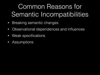Common Reasons for 
Semantic Incompatibilities 
• Breaking semantic changes 
• Observational dependences and influences 
• Weak specifications 
• Assumptions 
 