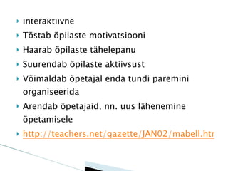 Interaktiivne Tõstab õpilaste motivatsiooni Haarab õpilaste tähelepanu Suurendab õpilaste aktiivsust Võimaldab õpetajal enda tundi paremini organiseerida Arendab õpetajaid, nn. uus lähenemine õpetamisele http://teachers.net/gazette/JAN02/mabell.html   