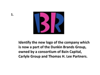 1.  Identify the new logo of the company which is now a part of the Dunkin Brands Group, owned by a consortium of Bain Capital, Carlyle Group and Thomas H. Lee Partners.   