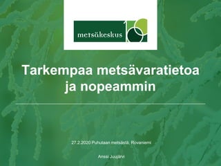 27.2.2020 Puhutaan metsästä, Rovaniemi
Anssi Juujärvi
Tarkempaa metsävaratietoa
ja nopeammin
 