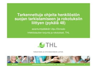 26.10.2017 1
Tarkennettuja ohjeita henkilöstön
suojan tarkistamiseen ja rokotuksiin
liittyen (pykälä 48)
asiantuntijalääkäri Ulpu Elonsalo
Infektiotautien torjunta ja rokotukset, THL
Infektiotautien torjunta ja rokotukset, THL / Ulpu Elonsalo
 