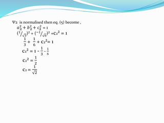 Ψ2 is normalised then eq. (5) become ,
𝑎2 + 𝑏2 + 𝑐2 = 1
(1
3
)² + (−1
6
)² +c2² = 1
1
3
+
1
6
+ c2²= 1
c2² = 1 -
1
3
-
1
6
c2² =
1
2
c2 =
1
2
2 2 2
 