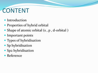 CONTENT
 Introduction
 Properties of hybrid orbital
 Shape of atomic orbital (s , p , d-orbital )
 Important points
 Types of hybridisation
 Sp hybridisation
 Sp2 hybridisation
 Reference
 