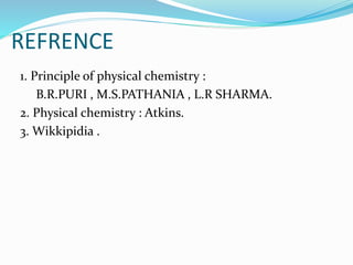 REFRENCE
1. Principle of physical chemistry :
B.R.PURI , M.S.PATHANIA , L.R SHARMA.
2. Physical chemistry : Atkins.
3. Wikkipidia .
 