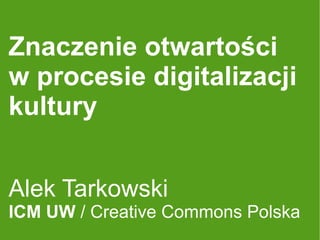 Znaczenie otwartości
w procesie digitalizacji
kultury


Alek Tarkowski
ICM UW / Creative Commons Polska
 