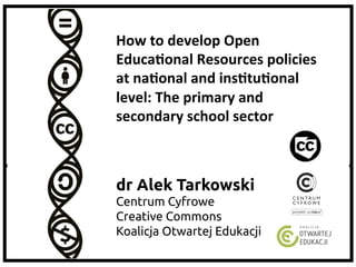 dr Alek Tarkowski	
Centrum Cyfrowe	
Creative Commons	
Koalicja Otwartej Edukacji	
How	
  to	
  develop	
  Open	
  
Educa1onal	
  Resources	
  policies	
  
at	
  na1onal	
  and	
  ins1tu1onal	
  
level:	
  The	
  primary	
  and	
  
secondary	
  school	
  sector	
 