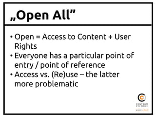 „Open All”
• Open = Access to Content + User
Rights	
• Everyone has a particular point of
entry / point of reference	
• Access vs. (Re)use – the latter
more problematic	
 