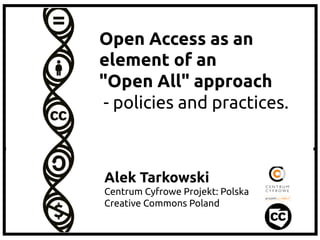 Alek Tarkowski
Centrum Cyfrowe Projekt: Polska
Creative Commons Poland
Open Access as an
element of an 	
"Open All" approach	
- policies and practices.	
 