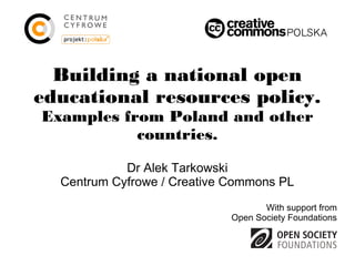 Building a national open
educational resources policy.
Examples from Poland and other
           countries.

            Dr Alek Tarkowski
  Centrum Cyfrowe / Creative Commons PL
                                    With support from
                             Open Society Foundations
 