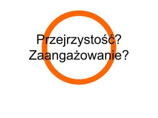 Przejrzystość?
Zaangażowanie?
 