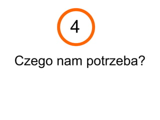 4
Czego nam potrzeba?
 