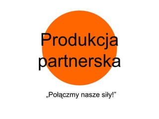 Produkcja
partnerska
„Połączmy nasze siły!”
 
