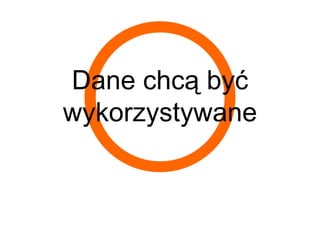 Dane chcą być
wykorzystywane
 