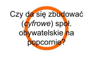 Czy da się zbudować
   (cyfrowe) społ.
  obywatelskie na
     popcornie?
 