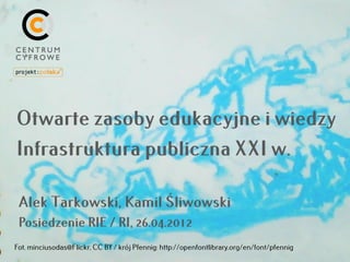 Otwarte zasoby edukacyjne i wiedzy
Infrastruktura publiczna XXI w.

 Alek Tarkowski, Kamil Śliwowski
 Posiedzenie RIE / RI, 26.04.2012
Fot. minciusodas@Flickr, CC BY / krój Pfennig: http://openfontlibrary.org/en/font/pfennig
 