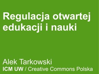 Regulacja otwartej
edukacji i nauki


Alek Tarkowski
ICM UW / Creative Commons Polska
 
