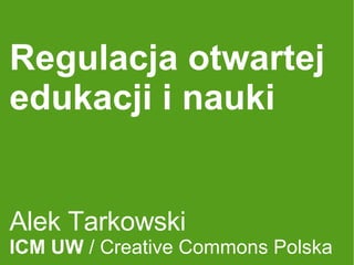 Regulacja otwartej edukacji i nauki Alek Tarkowski ICM UW  / Creative Commons Polska 