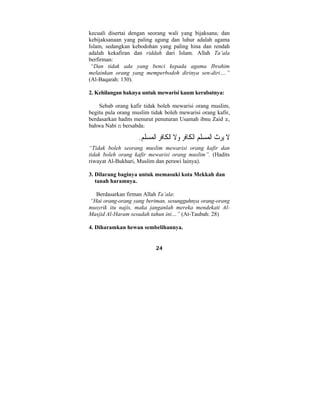 kecuali disertai dengan seorang wali yang bijaksana; dan 
kebijaksanaan yang paling agung dan luhur adalah agama 
Islam, sedangkan kebodohan yang paling hina dan rendah 
adalah kekafiran dan riddah dari Islam. Allah Ta’ala 
berfirman: 
“Dan tidak ada yang benci kepada agama Ibrahim 
melainkan orang yang memperbodoh dirinya sen-diri….” 
(Al-Baqarah: 130). 
2. Kehilangan haknya untuk mewarisi kaum kerabatnya: 
Sebab orang kafir tidak boleh mewarisi orang muslim, 
begitu pula orang muslim tidak boleh mewarisi orang kafir, 
berdasarkan hadits menurut penuturan Usamah ibnu Zaid z, 
bahwa Nabi n bersabda: 
َ لا يِرثُ الْمسلم الْكَافر  و َ لا الْكَافر الْمسل  م. 
“Tidak boleh seorang muslim mewarisi orang kafir dan 
tidak boleh orang kafir mewarisi orang muslim”. (Hadits 
riwayat Al-Bukhari, Muslim dan perawi lainya). 
3. Dilarang baginya untuk memasuki kota Mekkah dan 
tanah haramnya. 
Berdasarkan firman Allah Ta’ala: 
“Hai orang-orang yang beriman, sesungguhnya orang-orang 
musyrik itu najis, maka janganlah mereka mendekati Al- 
Masjid Al-Haram sesudah tahun ini…” (At-Taubah: 28) 
4. Diharamkan hewan sembelihannya. 
24 
 