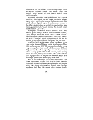 Imam Malik dan Abu Hanifah, dan menurut pendapat Imam 
Asy-Syafi’i: ditunggu sampai habis masa ‘iddah: dan 
menurut Imam Ahmad ada dua riwayat seperti kedua 
madzhab tersebut. 
Kemudian disebutkan pula pada halaman 640: Apabila 
suami-istri sama-sama murtad, maka hukumnya adalah 
seperti halnya apabila salah satu dari keduanya murtad. Jika 
terjadi sebelum digauli, segera diceraikan antara keduanya. 
Dan jika terjadi sesudahnya, apakah segera diceraikan atau 
menunggu sampai habis ‘iddah, menurut dua riwayat? Inilah 
madzhab Imam Asy-Syafi’i. 
Selanjutnya disebutkan bahwa menurut Imam Abu 
Hanifah, pernikahannya tidaklah batal berdasarkan istihsan, 
karena dengan demikian agama mereka tidak berbeda, 
sehingga ibaratnya seperti kalau mereka sama-sama beraga-ma 
Islam. Kemudian, analogi yang digunakan ini pun di-sanggah 
oleh penulis Al-Mughni dari segala segi aspeknya. 
Apabila telah jelas dan nyata bahwa pernikahan orang 
yang murtad dengan lelaki atau wanita yang beragama Islam 
tidak sah berdasarkan dalil Al-Qur’an dan Sunnah, dan orang 
yang meninggalkan shalat adalah kafir berdasarkan dalil dari 
Al-Qur’an dan Sunnah serta pendapat para sahabat; nyatalah 
bahwa seorang apabila tidak shalat dan mengawini seorang 
wanita muslimah, maka pernikahannya tidak syah dan tidak 
halal baginya wanita itu dengan akad-nikah ini, begitu pula 
hukumnya, apabila pihak wanita yang tidak shalat. 
Hal ini berbeda dengan pernikahan orang-orang kafir 
ketika masih dalam keadaan kafir, seperti seorang laki-laki 
kafir kawin dengan wanita kafir, kemudian sang isteri masuk 
Islam. Jika masuk Islam sebelum digauli, maka batallah 
pernikahan tadi. Tapi jika masuk Islam sesudah digauli, 
29 
 
