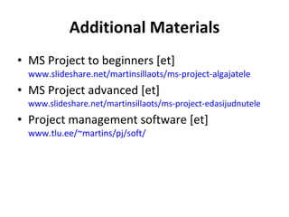 Additional Materials MS Project to beginners [et] www.slideshare.net/martinsillaots/ms-project-algajatele   MS Project advanced [et] www.slideshare.net/martinsillaots/ms-project-edasijudnutele   Project management software [et]  www.tlu.ee/~martins/pj/soft/   