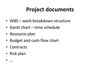 Project documents WBS – work breakdown structure Gantt chart – time schedule Resource plan Budget and cash flow chart Contracts Risk plan … 