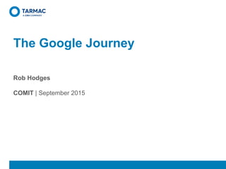 Rob Hodges
COMIT | September 2015
The Google Journey
 