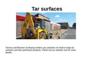 Tar surfaces
Tarmac and Bitumen Surfacing renders you solutions of small or large tar
surfaces and also parking lot projects. Check out our website now for more
details.
 
