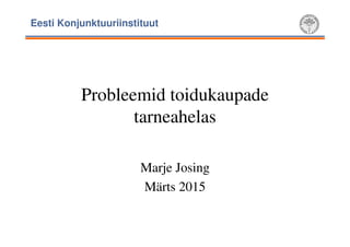 Eesti Konjunktuuriinstituut
Probleemid toidukaupade
tarneahelas
Marje Josing
Märts 2015
 