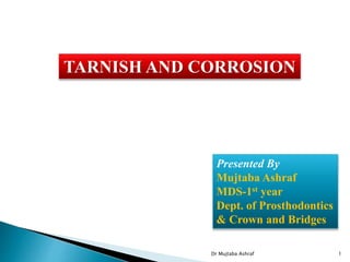 TARNISH AND CORROSION
Presented By
Mujtaba Ashraf
MDS-1st year
Dept. of Prosthodontics
& Crown and Bridges
Dr Mujtaba Ashraf 1
 