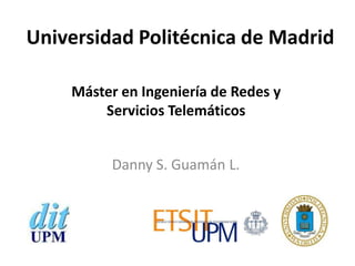 Universidad Politécnica de Madrid

    Máster en Ingeniería de Redes y
        Servicios Telemáticos


          Danny S. Guamán L.
 