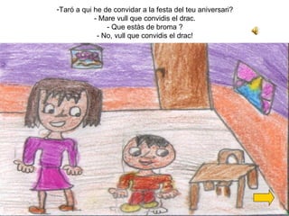 Taró a qui he de convidar a la festa del teu aniversari? - Mare vull que convidis el drac. - Que estàs de broma ? - No, vull que convidis el drac! 
