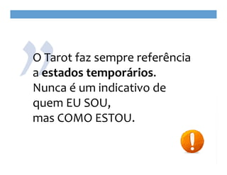 O Tarot faz sempre referência 
a estados temporários. 
Nunca é um indicativo de
quem EU SOU, 
mas COMO ESTOU.

 