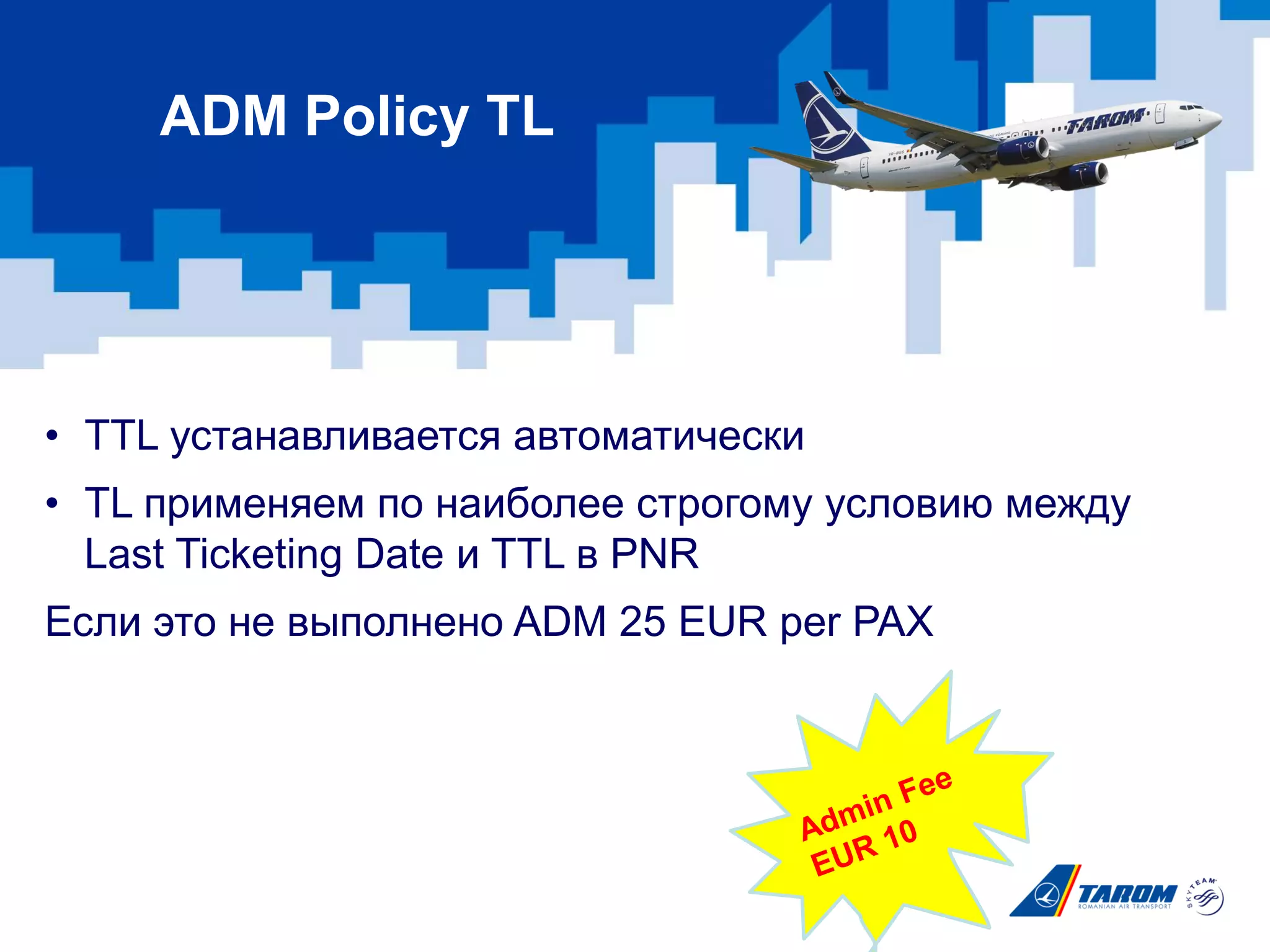 • TTL устанавливается автоматически
• TL применяем по наиболее строгому условию между
Last Ticketing Date и TТL в PNR
Если это не выполнено ADM 25 EUR per PAX
ADM Policy TL
 