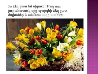 Ես ձեզ շատ եմ սիրում: Թող այս
յուրահատուկ օրը պարգևի ձեզ շատ
ժպիտներ և անմոռանալի պահեր:
 