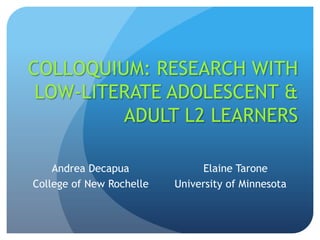 COLLOQUIUM: RESEARCH WITH
 LOW-LITERATE ADOLESCENT &
         ADULT L2 LEARNERS

    Andrea Decapua             Elaine Tarone
College of New Rochelle   University of Minnesota
 