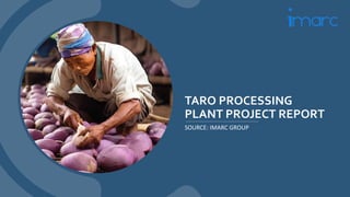 TARO PROCESSING
PLANT PROJECT REPORT
SOURCE: IMARC GROUP
 