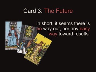 Card 3: The Future
In short, it seems there is
no way out, nor any easy
way toward results.
Better to prepare
myself for h...