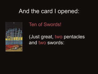 And the card I opened:
Ten of Swords!
(Just great, two pentacles
and two swords:
... hard work, hard
thinking, and
conflic...