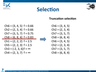 The FITTEST project is funded by the European Commission (FP7-ICT-257574) 	

Selec6on	
  
Ch6	
  =	
  (3,	
  4,	
  5) 	
  f	
  =	
  0.66	
  
Ch2	
  =	
  (2,	
  3,	
  4) 	
  f	
  =	
  0.66	
  
Ch7	
  =	
  (3,	
  5,	
  7) 	
  f	
  =	
  0.75	
  
Ch8	
  =	
  (6,	
  8,	
  4) 	
  f	
  =	
  0.83	
  
Ch1	
  =	
  (2,	
  2,	
  2) 	
  f	
  =	
  2.5	
  
Ch5	
  =	
  (2,	
  2,	
  3) 	
  f	
  =	
  2.5	
  
Ch3	
  =	
  (-­‐2,	
  3,	
  6)	
  f	
  =	
  ∞	
  
Ch4	
  =	
  (2,	
  3,	
  7) 	
  f	
  =	
  ∞	
  
Trunca6on	
  selec6on	
  
Ch6	
  =	
  (3,	
  4,	
  5) 	
  	
  
Ch2	
  =	
  (2,	
  3,	
  4) 	
  	
  
Ch7	
  =	
  (3,	
  5,	
  7) 	
  	
  
Ch8	
  =	
  (6,	
  8,	
  4) 	
  	
  
Ch6	
  =	
  (3,	
  4,	
  5) 	
  	
  
Ch2	
  =	
  (2,	
  3,	
  4) 	
  	
  
Ch7	
  =	
  (3,	
  5,	
  7) 	
  	
  
Ch8	
  =	
  (6,	
  8,	
  4) 	
  	
  
45	

 